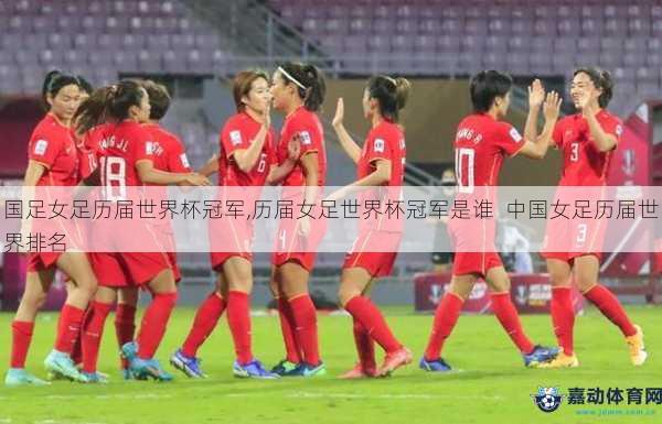 国足女足历届世界杯冠军,历届女足世界杯冠军是谁  中国女足历届世界排名